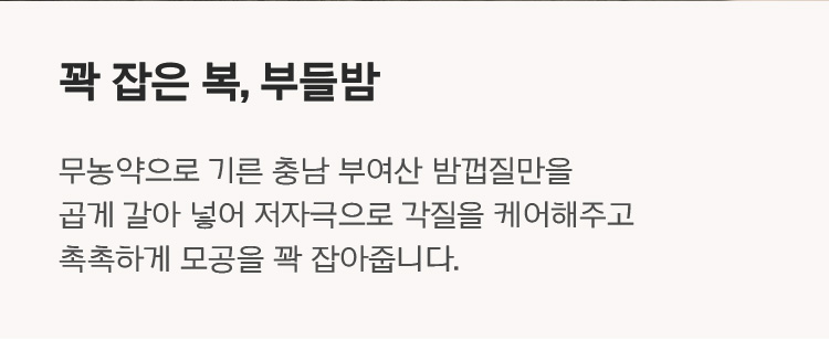 꽉 잡은 복, 부들밤 무농약으로 기른 충남 부여산 밤껍질만을 곱게 갈아 넣어 저자극으로 각질을 케어해주고 촉촉하게 모공을 꽉 잡아줍니다.