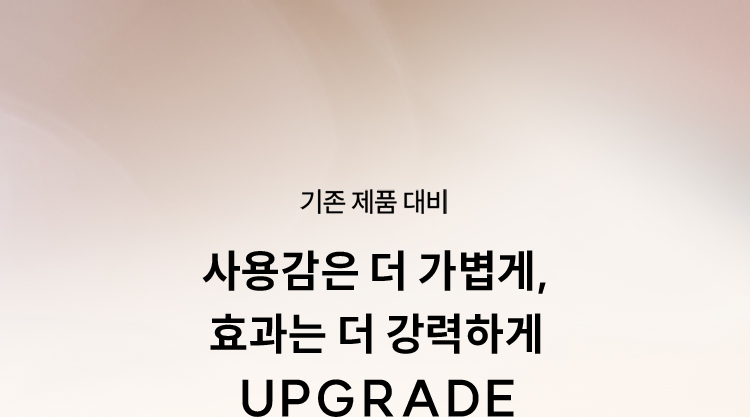 기존 제품 대비 / 사용감은 더 가볍게, 효과는 더 강력하게 UPGRADE