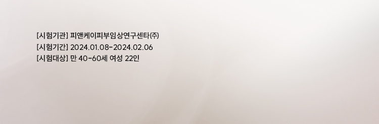 [시험기관] 피앤케이피부임상연구센타㈜ / [시험기간] 2024.01.08-2024.02.06 / [시험대상] 만 40-60세 여성 22인