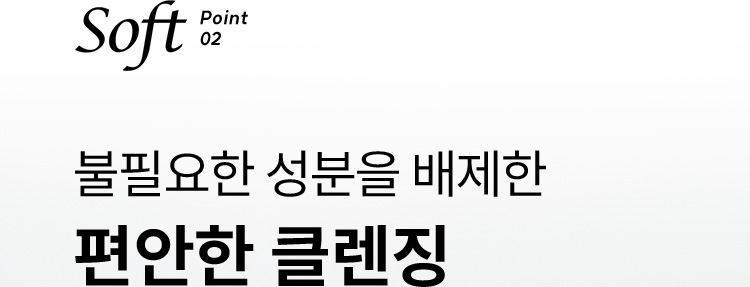 Soft Point 02 불필요한 성분을 배제한 편안한 클렌징