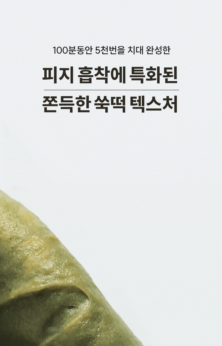 100분동안 5천번을 치대 완성한 피지 흡착에 특화된 쫀득한 쑥떡 텍스처