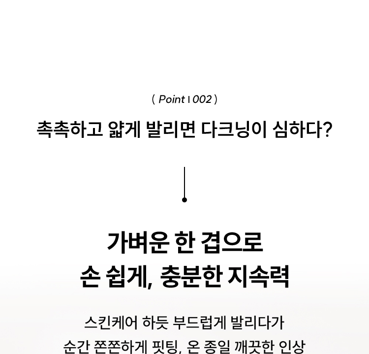 ( Point | 002 ) 촉촉하고 얇게 발리면 다크닝이 심하다? - 가벼운 한 겹으로 손 쉽게, 충분한 지속력 / 스킨케어 하듯 부드럽게 발리다가 순간 쫀쫀하게 핏팅, 온 종일 깨끗한 인상