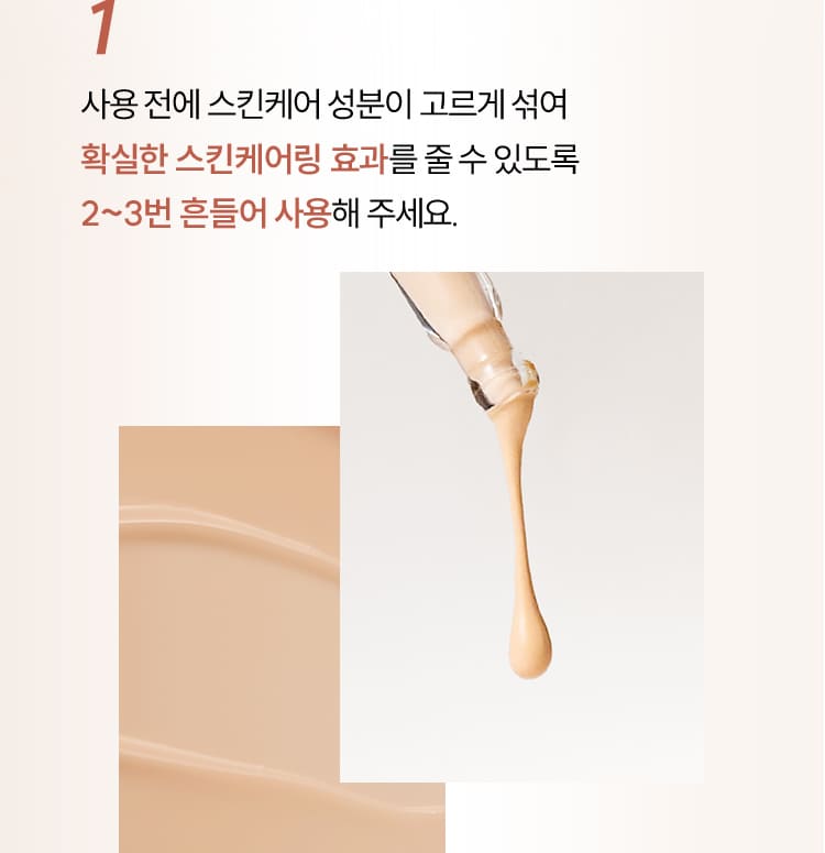 1 사용 전에 스킨케어 성분이 고르게 섞여 확실한 스킨케어링 효과를 줄 수 있도록 2~3번 흔들어 사용해 주세요.