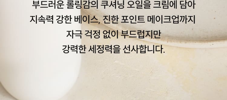 부드러운 롤링감의 쿠셔닝 오일을 크림에 담아 지속력 강한 베이스, 진한 포인트 메이크업까지 자극 걱정 없이 부드럽지만 강력한 세정력을 선사합니다.