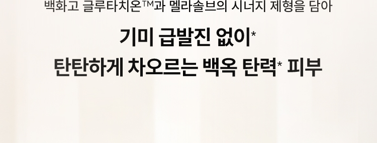 백화고 글루타치온™과 멜라솔브의 시너지 제형을 담아 / 기미 급발진 없이* 탄탄하게 차오르는 백옥 탄력* 피부