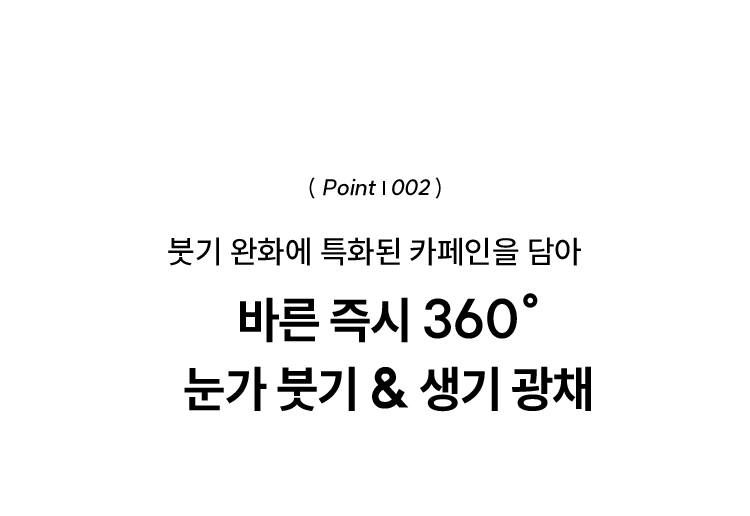 ( Point | 002 ) 붓기 완화에 특화된 카페인을 담아 바른 즉시 360° 눈가 붓기 & 생기 광채