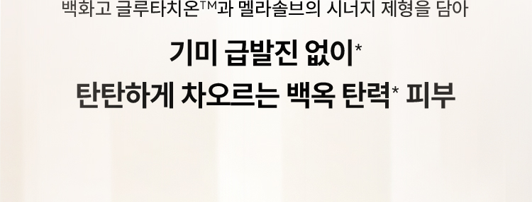 백화고 글루타치온™과 멜라솔브의 시너지 제형을 담아 / 기미 급발진 없이* 탄탄하게 차오르는 백옥 탄력* 피부