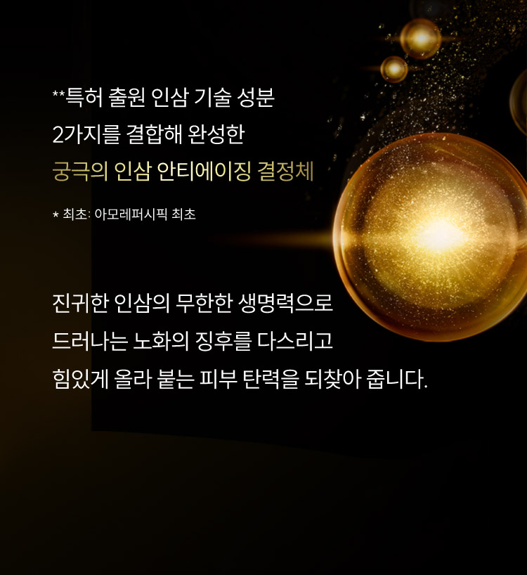 **특허 출원 인삼 기술 성분 2가지를 결합해 완성한 궁극의 인삼 안티에이징 결정체 * 최초: 아모레퍼시픽 최초