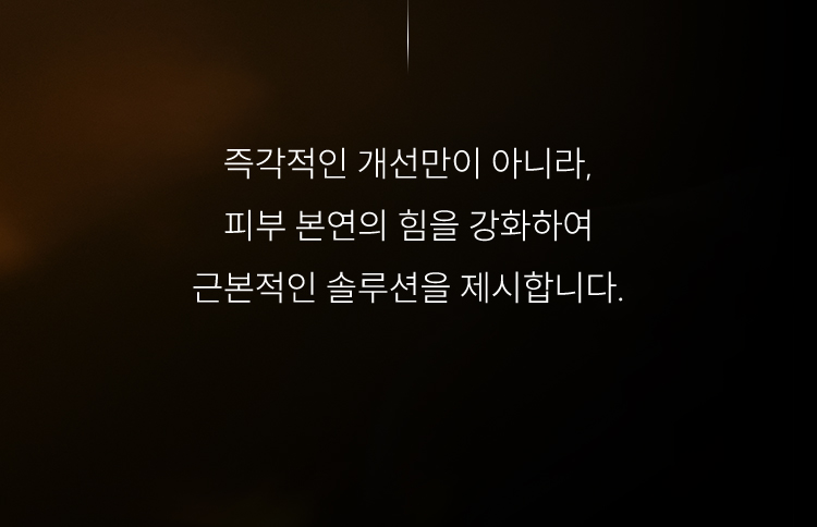 즉각적인 개선만이 아니라, 피부 본연의 힘을 강화하여 근본적인 솔루션을 제시합니다.