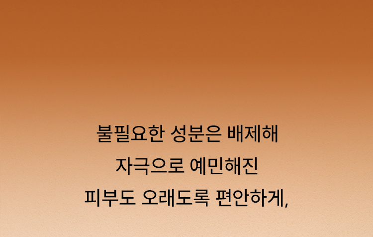 불필요한 성분은 배제해 자극으로 예민해진 피부도 오래도록 편안하게,