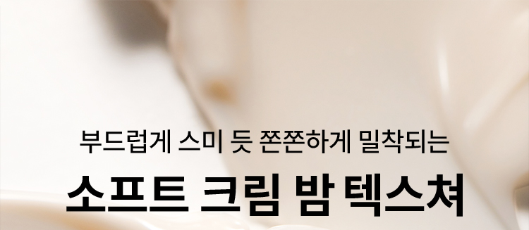 부드럽게 스미 듯 쫀쫀하게 밀착되는 소프트 크림 밤 텍스쳐