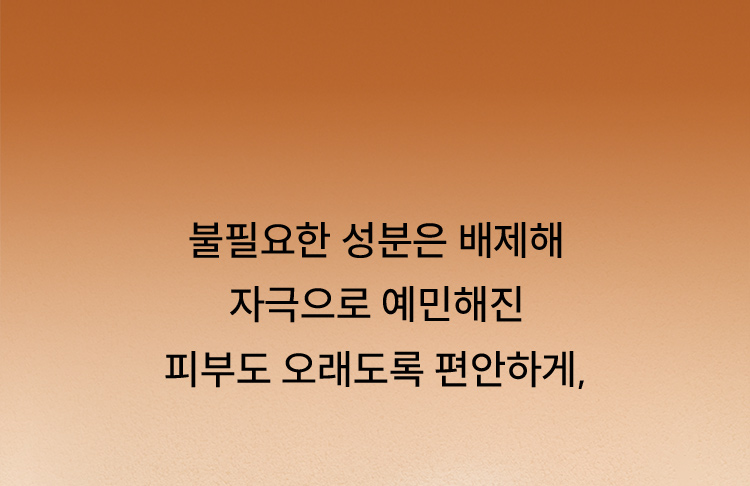 불필요한 성분은 배제해 자극으로 예민해진 피부도 오래도록 편안하게,
