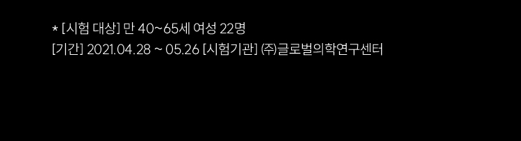 * [시험 대상] 만 40~65세 여성 22명 / [기간] 2021.04.28 ~ 05.26 [시험기관] ㈜글로벌의학연구센터