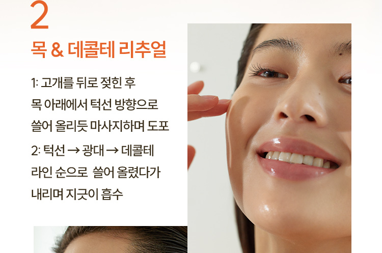 2. 목 & 데콜테 리추얼 / 1: 고개를 뒤로 젖힌 후 목 아래에서 턱선 방향으로 쓸어 올리듯 마사지하며 도포 2: 턱선 → 광대 → 데콜테 라인 순으로  쓸어 올렸다가 내리며 지긋이 흡수