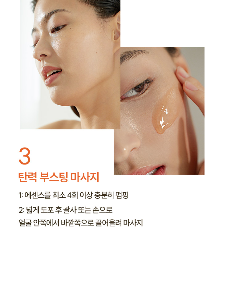 3. 탄력 부스팅 마사지 / 1: 에센스를 최소 4회 이상 충분히 펌핑 2: 넓게 도포 후 괄사 또는 손으로 얼굴 안쪽에서 바깥쪽으로 끌어올려 마사지 