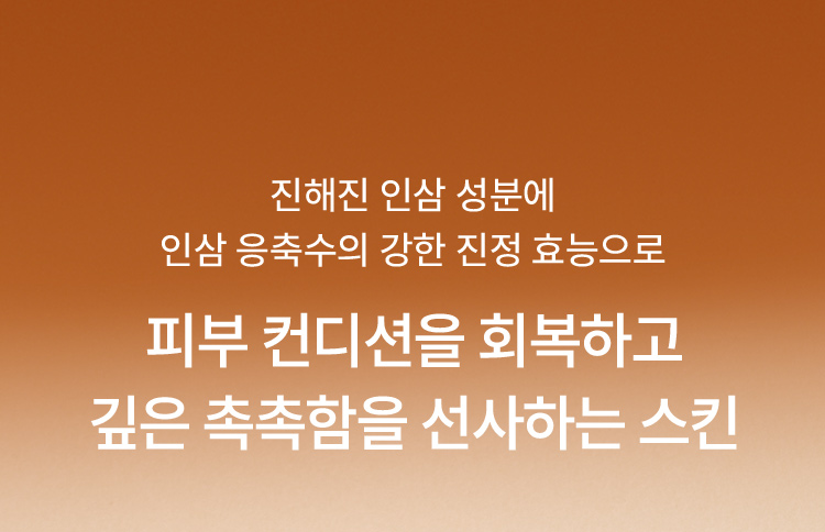 진해진 인삼 성분에 인삼 응축수의 강한 진정 효능으로 피부 컨디션을 회복하고 깊은 촉촉함을 선사하는 스킨