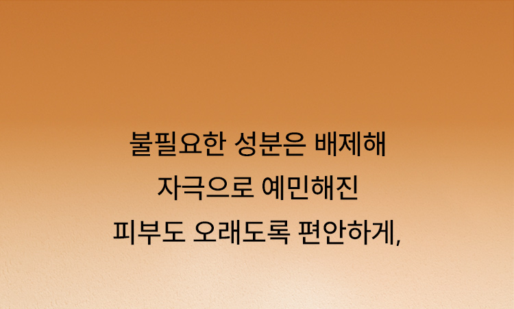 불필요한 성분은 배제해 자극으로 예민해진 피부도 오래도록 편안하게,