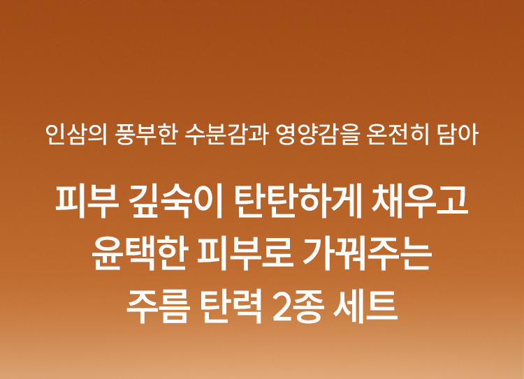 인삼의 풍부한 수분감과 영양감을 온전히 담아 피부 깊숙이 탄탄하게 채우고 윤택한 피부로 가꿔주는 주름 탄력 2종 세트