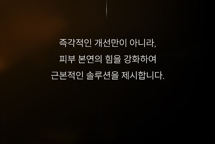 즉각적인 개선만이 아니라, 피부 본연의 힘을 강화하여 근본적인 솔루션을 제시합니다.