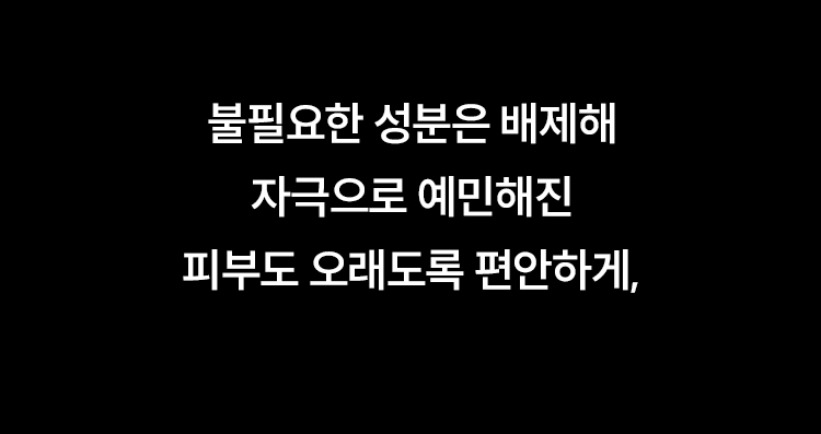불필요한 성분은 배제해 자극으로 예민해진 피부도 오래도록 편안하게,