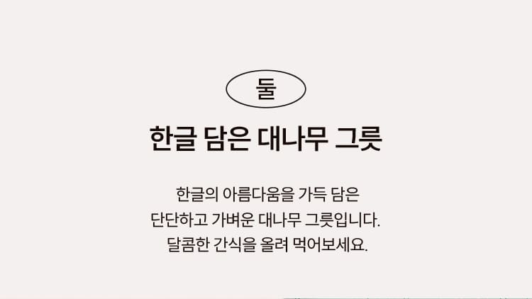 둘. 한글 담은 대나무 그릇. 한글의 아름다움을 가득 담은 단단하고 가벼운 대나무 그릇입니다. 달콤한 간식을 올려 먹어보세요.