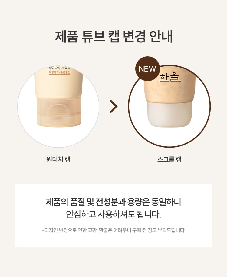 제품 튜브 캡 변경 안내 원터치 캡 → 스크류 캡 -
제품의 품질 및 전성분과 용량은 동일하니 안심하고 사용하셔도 됩니다. *디자인 변경으로 인한 교환, 환불은 어려우니 구매 전 참고 부탁드립니다.