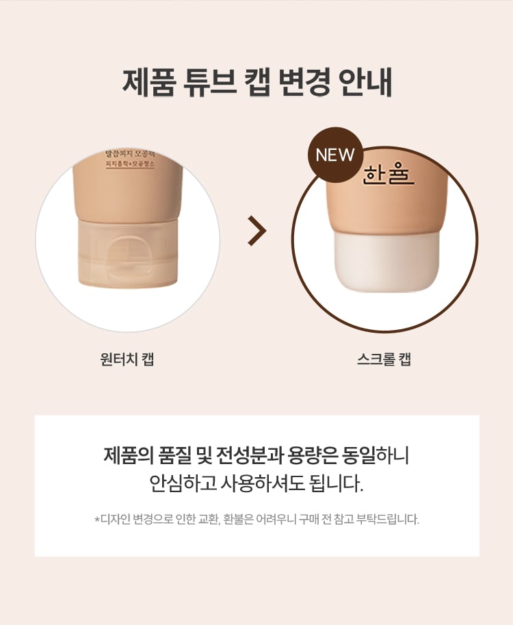 제품 튜브 캡 변경 안내 원터치 캡 → 스크류 캡 -
제품의 품질 및 전성분과 용량은 동일하니 안심하고 사용하셔도 됩니다. *디자인 변경으로 인한 교환, 환불은 어려우니 구매 전 참고 부탁드립니다.
