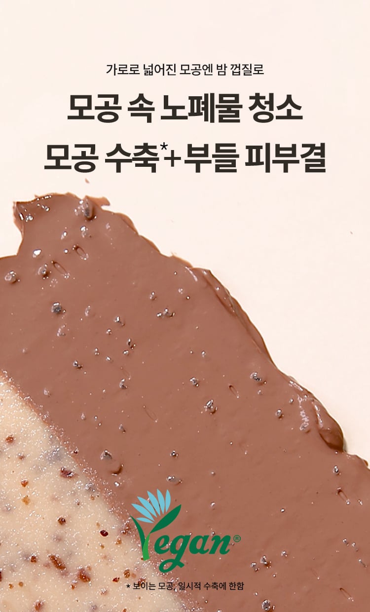 가로로 넓어진 모공엔 밤 껍질로 모공 속 노폐물 청소 모공 수축* 부들 피부결 Vegan인증마크 * 보이는 모공, 일시적 수축에 한함