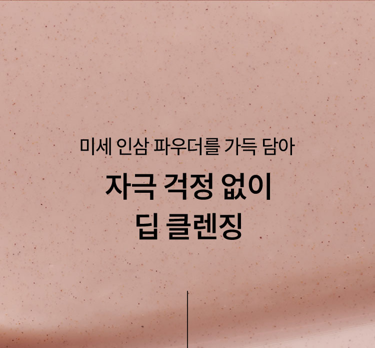 미세 인삼 파우더를 가득 담아 자극 걱정 없이 딥 클렌징