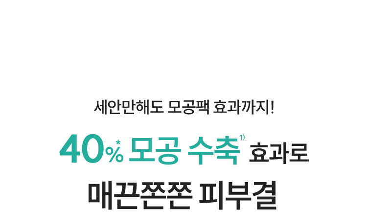 세안만해도 모공팩 효과까지!
40% 모공 수축1) 효과로
매끈쫀쫀 피부결