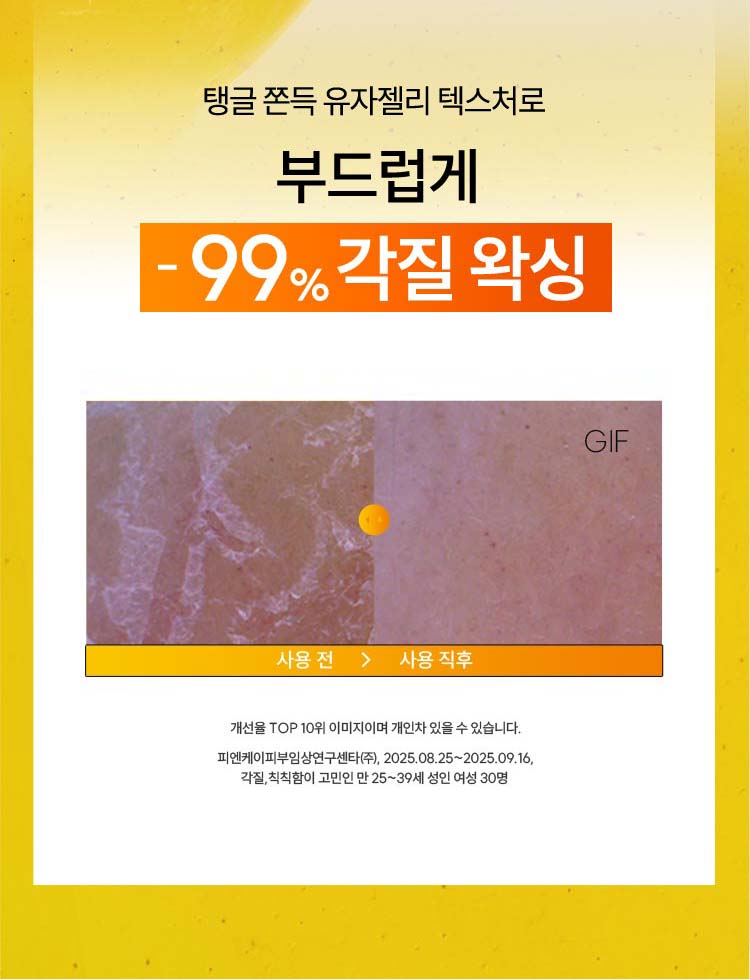 탱글 쫀득 유자젤리 텍스처로 부드럽게 -99% 각질 왁싱 - 개선율 TOP 10위 이미지이며 개인차 있을 수 있습니다. 피엔케이피부임상연구센타(주), 2025.08.25~2025.09.16 각질, 칙칙함이 고민인 만 25~39세 여성 30명