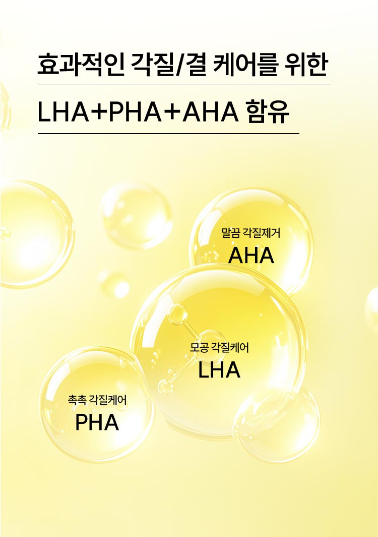 효과적인 각질/결 케어를 위한 LHA+PHA+AHA 함유 - 말끔 각질제거:AHA, 모공 각질케어:LHA, 촉촉 각질케어:PHA