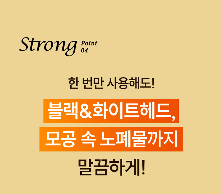 Strong point 04, 한 번만 사용해도! 블랙&화이트헤드, 모공 속 노폐물까지 말끔하게!