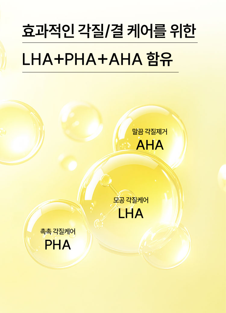 효과적인 각질/결 케어를 위한 LHA+PHA+AHA 함유, 말끔 각질제거-AHA, 모공 각질케어-LHA, 촉촉 각질케어-PHA