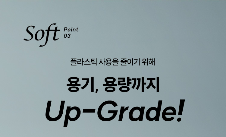 Soft Point 03 플라스틱 사용을 줄이기 위해 용기, 용량까지 Up-Grade!