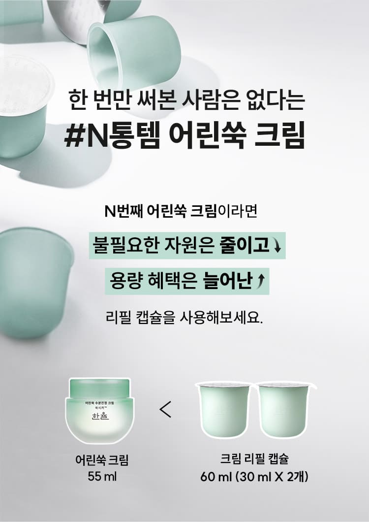 한 번만 써본 사람은 없다는 #N통템 어린쑥 크림 N번째 어린쑥 크림이라면 불필요한 자원은 줄이고 용량 혜택은 늘어난 리필 캡슐을 사용해보세요.어린쑥 크림 55ml < 크림 리필 캡슐 60ml (30mlX2개)