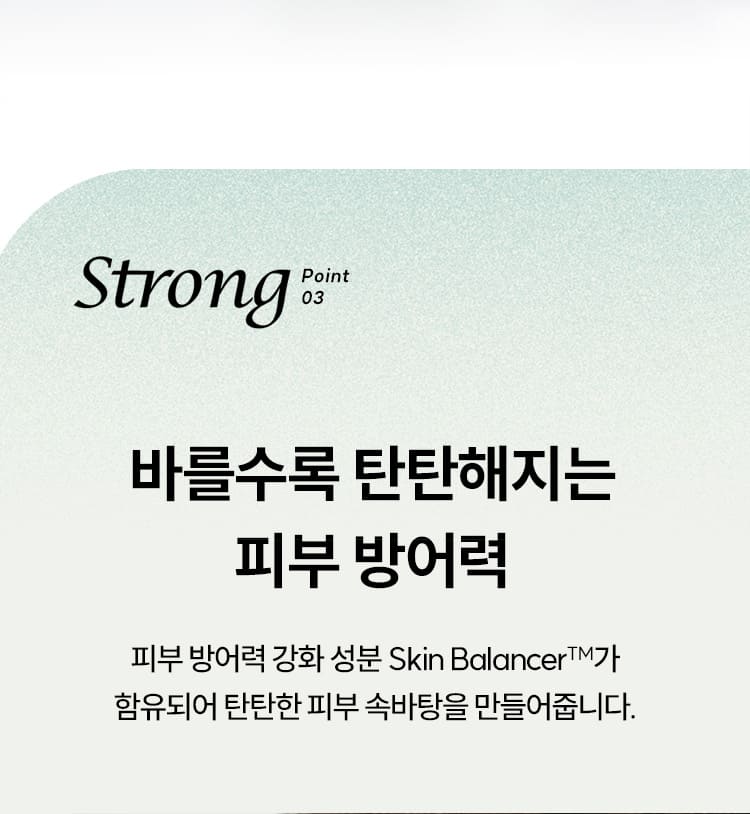 Strong Point 03 바를수록 탄탄해지는 피부 방어력/ 피부 방어력 강화 성분 Skin BalancerTM가 함유되어 탄탄한 피부 속바탕을 만들어줍니다.