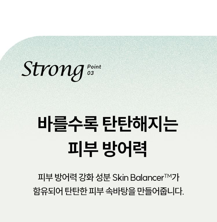 Strong Point 03 바를수록 탄탄해지는 피부 방어력/ 피부 방어력 강화 성분 Skin BalancerTM가 함유되어 탄탄한 피부 속바탕을 만들어줍니다.