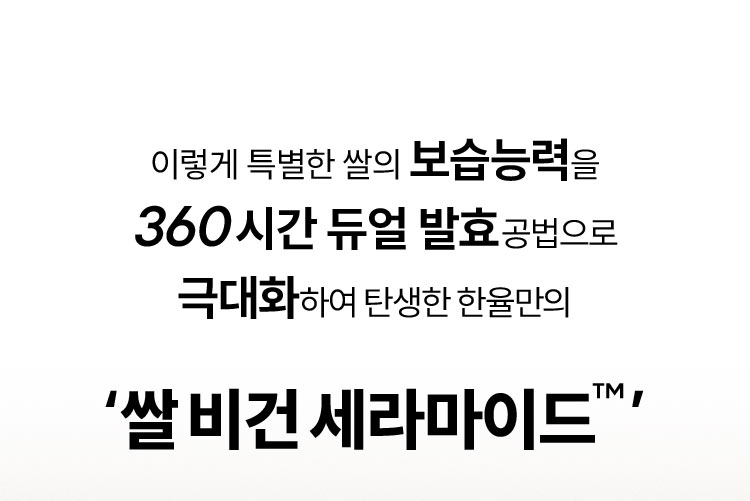 이렇게 특별한 쌀의 보습능력을 360시간 듀얼 발효공법으로 극대화하여 탄생한 한율만의 '쌀 비건 세라마이드™'