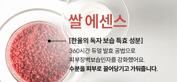 쌀 에센스 [한율의 독자 보습 특효 성분] 360시간 듀얼 발효 공법으로 피부장벽보습인자를 강화했어요. 수분을 피부로 끌어당기고 가둬줍니다.