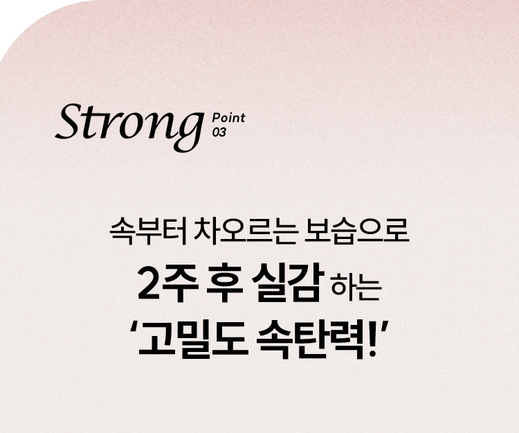 Strong Point 03 속부터 차오르는 보습으로 2주 후 실감 하는 ‘고밀도 속탄력!’