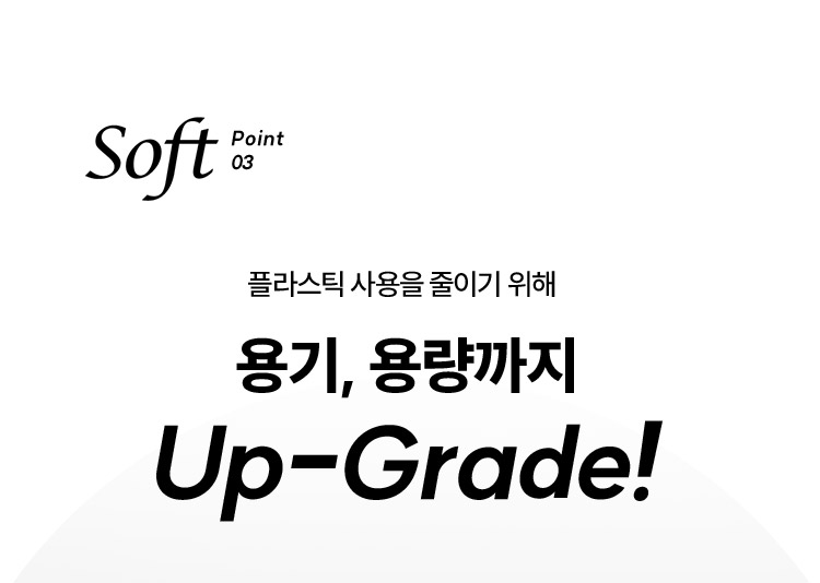 Soft Point 03 플라스틱 사용을 줄이기 위해 용기, 용량까지 Up-Grade!