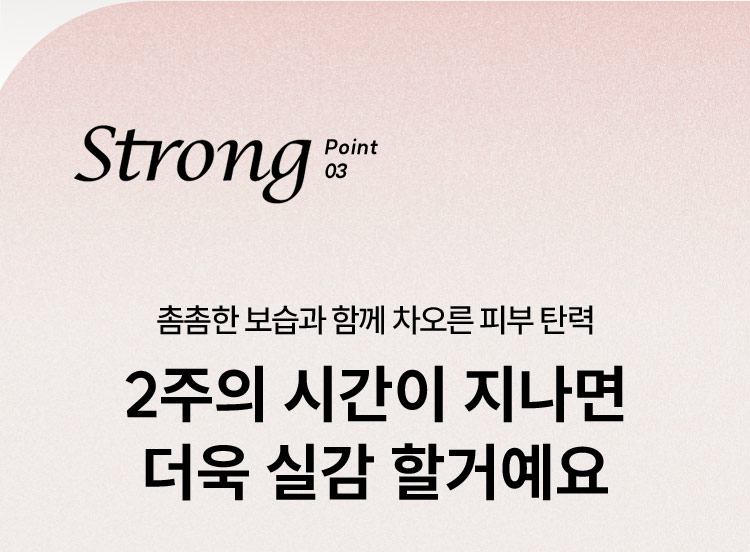 Strong Point 03 촘촘한 보습과 함께 차오른 피부 탄력 2주의 시간이 지나면 더욱 실감 할거예요