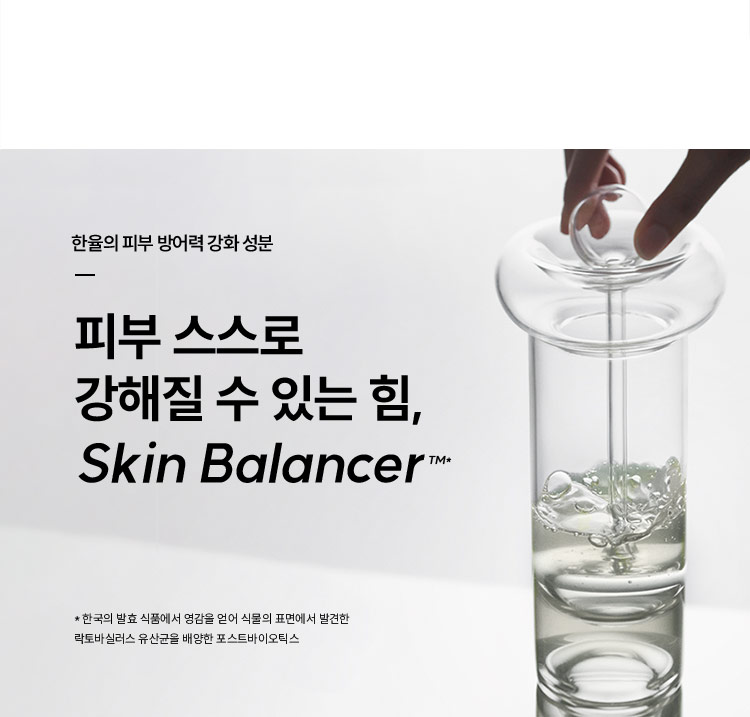 한율의 피부 방어력 강화 성분 피부 스스로 강해질 수 있는 힘, Skin Balancer™* *한국의 발효 식품에서 영감을 얻어 식물의 표면에서 발견한
      락토바실러스 유산균을 배양한 포스트바이오틱스