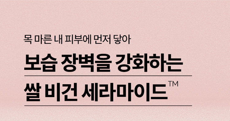 목 마른 내 피부에 먼저 닿아 보습 장벽을 강화하는 쌀 비건 세라마이드™