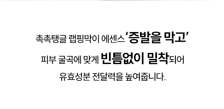 촉촉탱글 랩핑막이 에센스‘증발을 막고’ 피부 굴곡에 맞게 빈틈없이 밀착되어 유효성분 전달력을 높여줍니다.