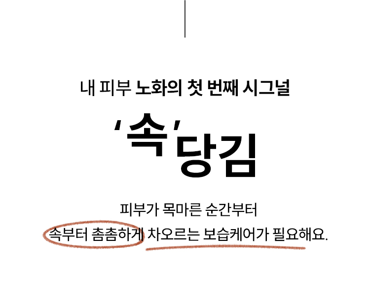 내 피부 노화의 첫 번째 시그널 '속'당김 피부가 목마른 순간부터 속부터 촘촘하게 차오르는 보습케어가 필요해요.