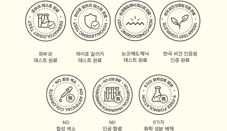 피부과 테스트 완료/하이포 알러지 테스트 완료/논코메도제닉 테스트 완료/한국 비건 인증원 인증 완료/NO 합성색소/NO 인공 향료/9가지 화학 성분 배제
