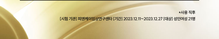 *사용 직후 / [시험 기관] 피엔케이임상연구센타 [기간] 2023.12.11~2023.12.27 [대상] 성인여성 21명 
