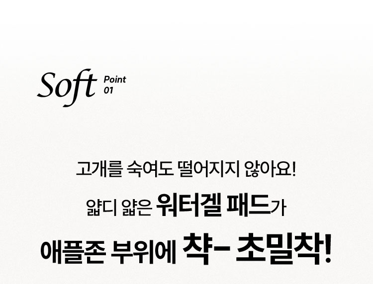 Soft Point 01 고개를 숙여도 떨어지지 않아요! 얇디 얇은 워터겔 패드가 애플존 부위에 챡- 초밀착!